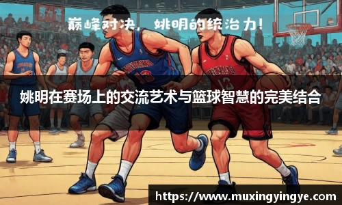 姚明在赛场上的交流艺术与篮球智慧的完美结合