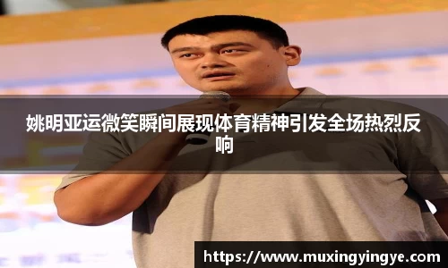 姚明亚运微笑瞬间展现体育精神引发全场热烈反响