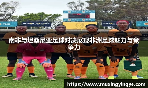 南非与坦桑尼亚足球对决展现非洲足球魅力与竞争力