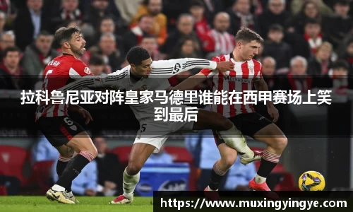 拉科鲁尼亚对阵皇家马德里谁能在西甲赛场上笑到最后